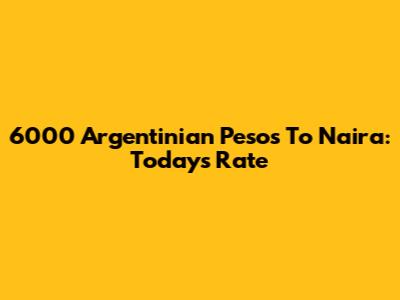 6000 Argentinian Pesos To Naira: Today's Rate
