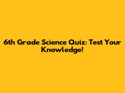 6th Grade Science Quiz: Test Your Knowledge!
