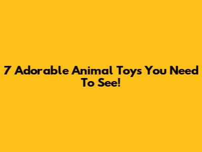 7 Adorable Animal Toys You Need To See!