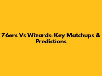 76ers Vs Wizards: Key Matchups & Predictions