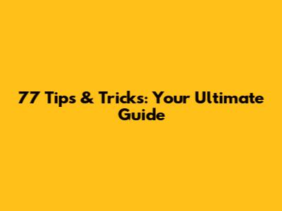 77 Tips & Tricks: Your Ultimate Guide