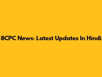 8CPC News: Latest Updates In Hindi