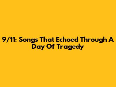 9/11: Songs That Echoed Through A Day Of Tragedy