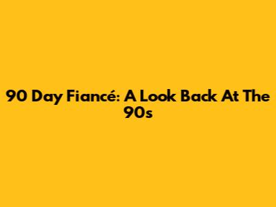 90 Day Fiancé: A Look Back At The 90s