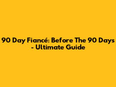 90 Day Fiancé: Before The 90 Days - Ultimate Guide