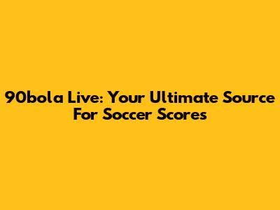 90bola Live: Your Ultimate Source For Soccer Scores