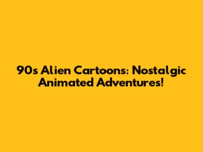 90s Alien Cartoons: Nostalgic Animated Adventures!