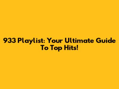 933 Playlist: Your Ultimate Guide To Top Hits!