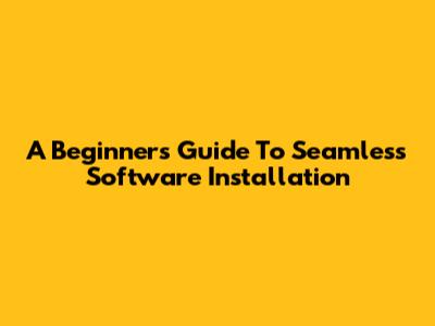 A Beginner's Guide To Seamless Software Installation