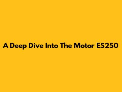 A Deep Dive Into The Motor ES250