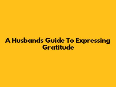 A Husband's Guide To Expressing Gratitude