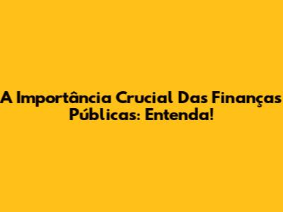 A Importância Crucial Das Finanças Públicas: Entenda!