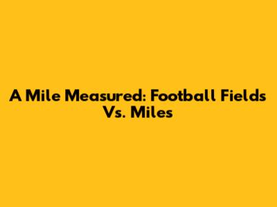 A Mile Measured: Football Fields Vs. Miles