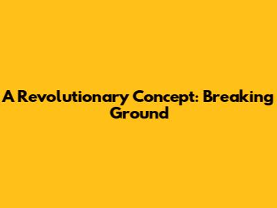 A Revolutionary Concept: Breaking Ground