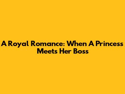 A Royal Romance: When A Princess Meets Her Boss