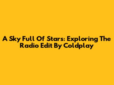 A Sky Full Of Stars: Exploring The Radio Edit By Coldplay