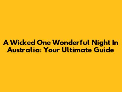 A Wicked One Wonderful Night In Australia: Your Ultimate Guide