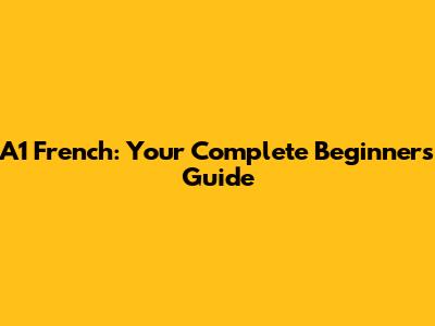 A1 French: Your Complete Beginner's Guide