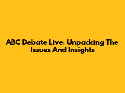ABC Debate Live: Unpacking The Issues And Insights