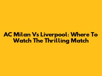 AC Milan Vs Liverpool: Where To Watch The Thrilling Match