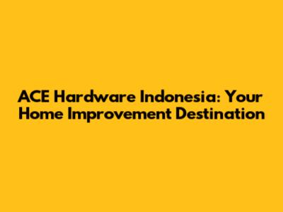 ACE Hardware Indonesia: Your Home Improvement Destination