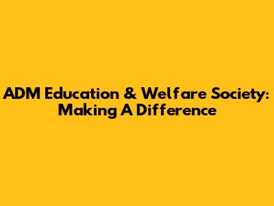 ADM Education & Welfare Society: Making A Difference