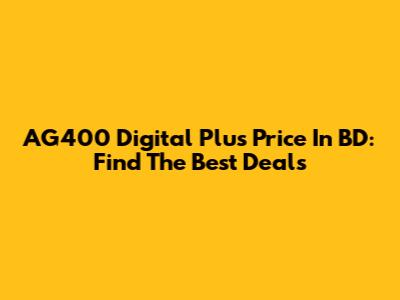 AG400 Digital Plus Price In BD: Find The Best Deals
