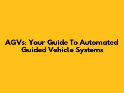 AGVs: Your Guide To Automated Guided Vehicle Systems