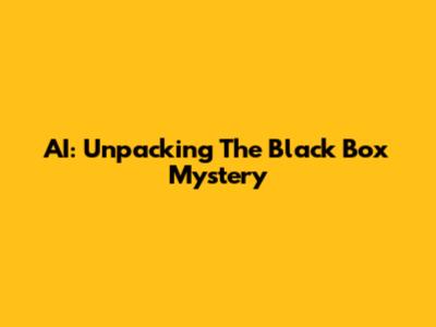 AI: Unpacking The Black Box Mystery