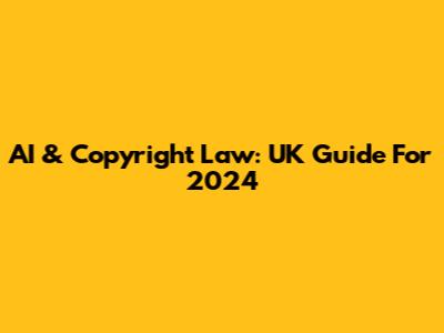 AI & Copyright Law: UK Guide For 2024