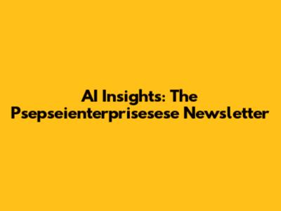 AI Insights: The Psepseienterprisesese Newsletter