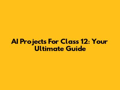 AI Projects For Class 12: Your Ultimate Guide