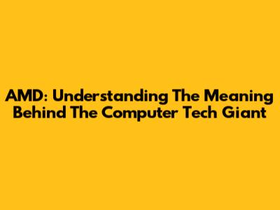 AMD: Understanding The Meaning Behind The Computer Tech Giant