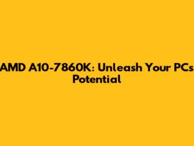 AMD A10-7860K: Unleash Your PC's Potential
