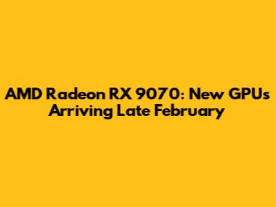 AMD Radeon RX 9070: New GPUs Arriving Late February