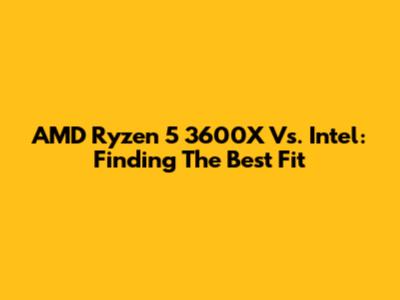 AMD Ryzen 5 3600X Vs. Intel: Finding The Best Fit