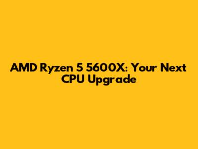 AMD Ryzen 5 5600X: Your Next CPU Upgrade