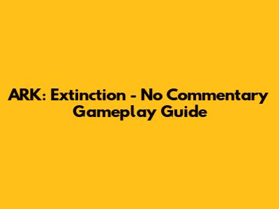 ARK: Extinction - No Commentary Gameplay Guide