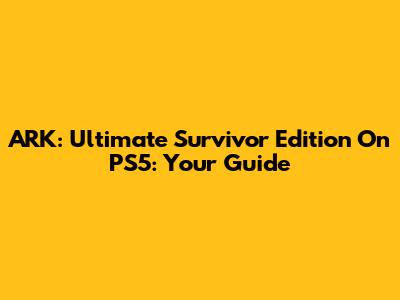 ARK: Ultimate Survivor Edition On PS5: Your Guide