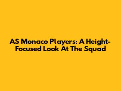 AS Monaco Players: A Height-Focused Look At The Squad