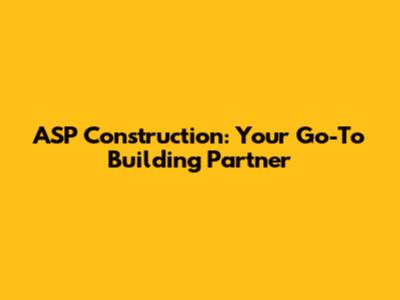 ASP Construction: Your Go-To Building Partner