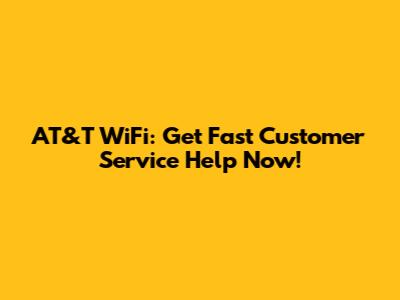 AT&T WiFi: Get Fast Customer Service Help Now!