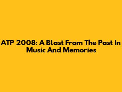 ATP 2008: A Blast From The Past In Music And Memories