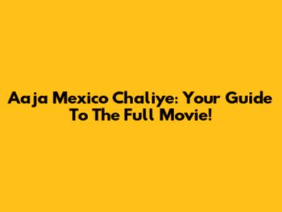 Aaja Mexico Chaliye: Your Guide To The Full Movie!