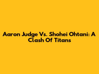 Aaron Judge Vs. Shohei Ohtani: A Clash Of Titans