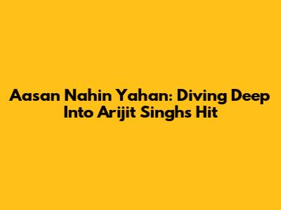 Aasan Nahin Yahan: Diving Deep Into Arijit Singh's Hit