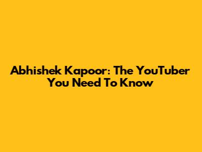 Abhishek Kapoor: The YouTuber You Need To Know