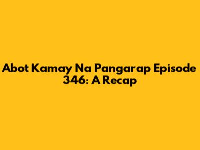 Abot Kamay Na Pangarap Episode 346: A Recap