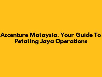 Accenture Malaysia: Your Guide To Petaling Jaya Operations