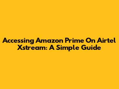 Accessing Amazon Prime On Airtel Xstream: A Simple Guide